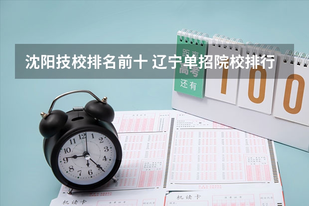 沈阳技校排名前十 辽宁单招院校排行