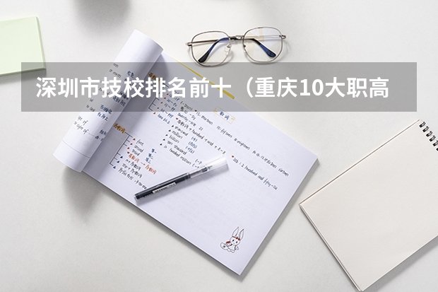 深圳市技校排名前十（重庆10大职高排名）