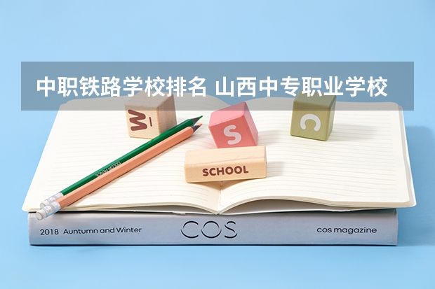 中职铁路学校排名 山西中专职业学校排名
