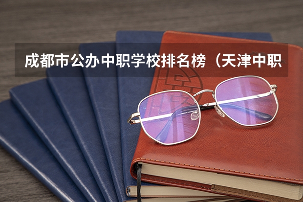 成都市公办中职学校排名榜（天津中职学校排名一览表）