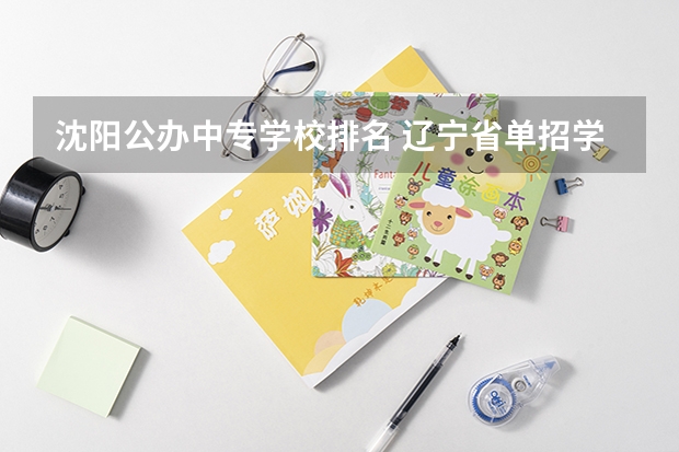 沈阳公办中专学校排名 辽宁省单招学校排名前十