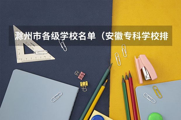 滁州市各级学校名单（安徽专科学校排名）