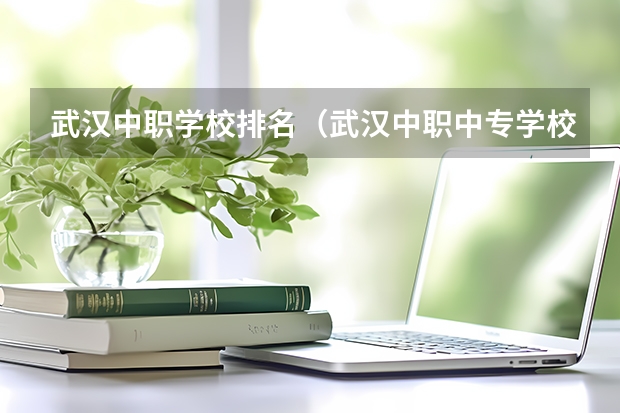 武汉中职学校排名（武汉中职中专学校最新排名）