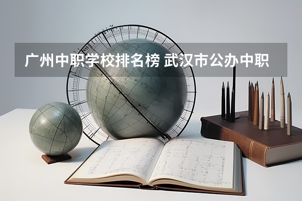 广州中职学校排名榜 武汉市公办中职中专学校排名