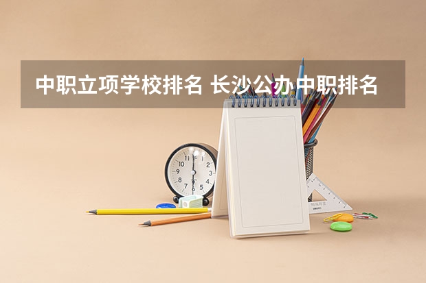 中职立项学校排名 长沙公办中职排名前十名学校