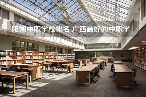 阳朔中职学校排名 广西最好的中职学校排名