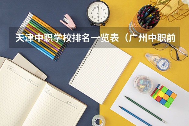 天津中职学校排名一览表（广州中职前十名学校）