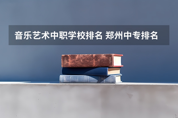 音乐艺术中职学校排名 郑州中专排名前十位