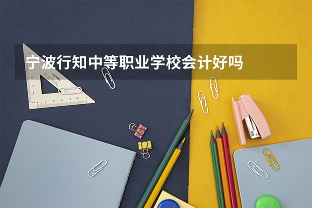 宁波行知中等职业学校会计好吗
