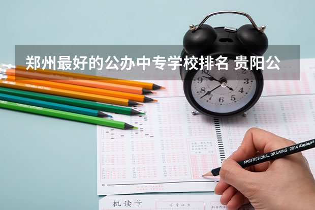 郑州最好的公办中专学校排名 贵阳公办中职学校排名榜