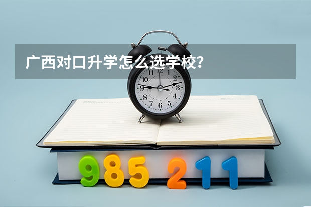 广西对口升学怎么选学校？