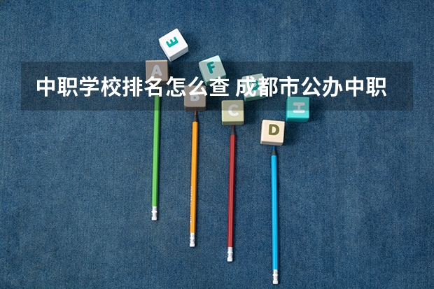 中职学校排名怎么查 成都市公办中职学校排名榜