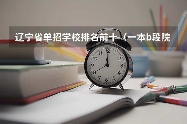 辽宁省单招学校排名前十(一本b段院校在辽宁的最低录取分数线)