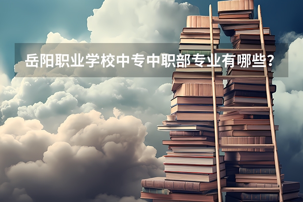 岳阳职业学校中专中职部专业有哪些?专业介绍