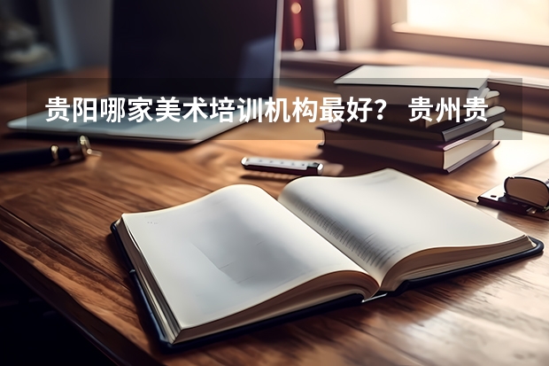 贵阳哪家美术培训机构最好？ 贵州贵阳的职业学校排名榜
