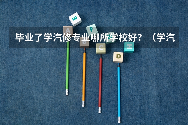 毕业了学汽修专业哪所学校好？（学汽修专业哪所学校好?）