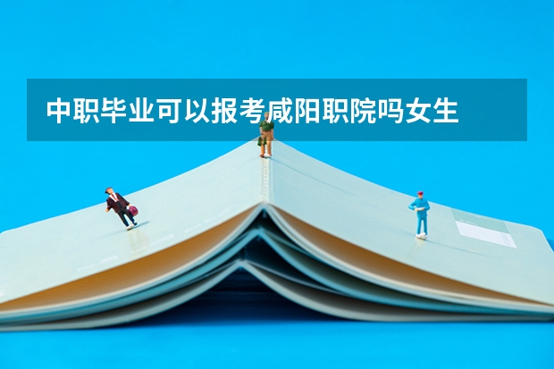中职毕业可以报考咸阳职院吗女生