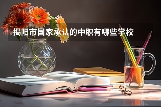 揭阳市国家承认的中职有哪些学校