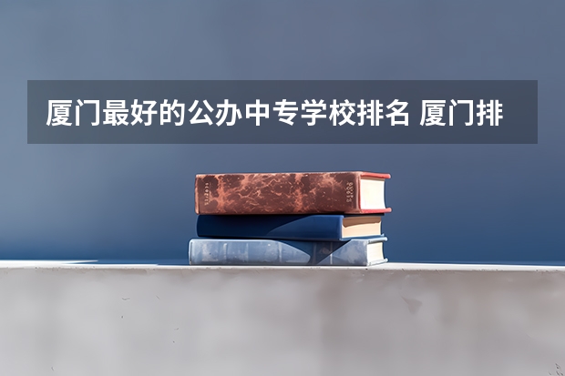 厦门最好的公办中专学校排名 厦门排名前十的公办中专