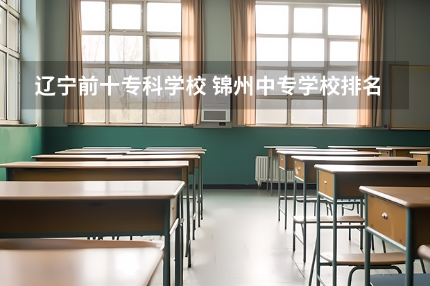 辽宁前十专科学校 锦州中专学校排名