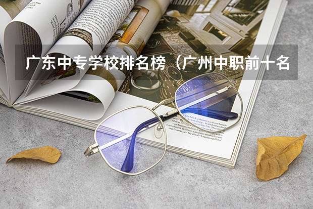 广东中专学校排名榜（广州中职前十名学校）