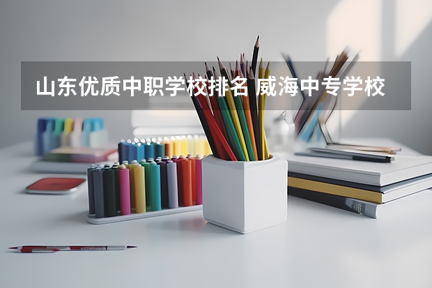 山东优质中职学校排名 威海中专学校排名