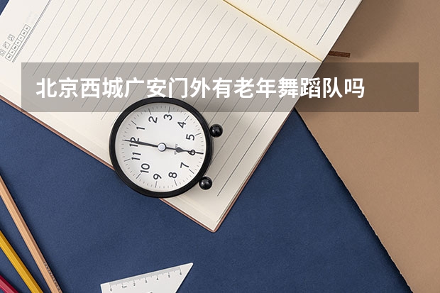 北京西城广安门外有老年舞蹈队吗