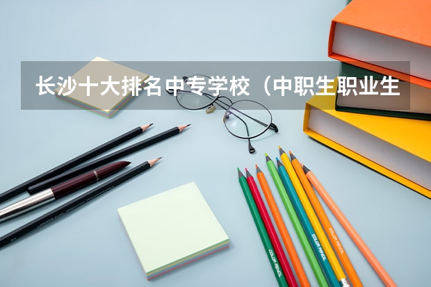 长沙十大排名中专学校(中职生职业生涯规划范文--机械专业)
