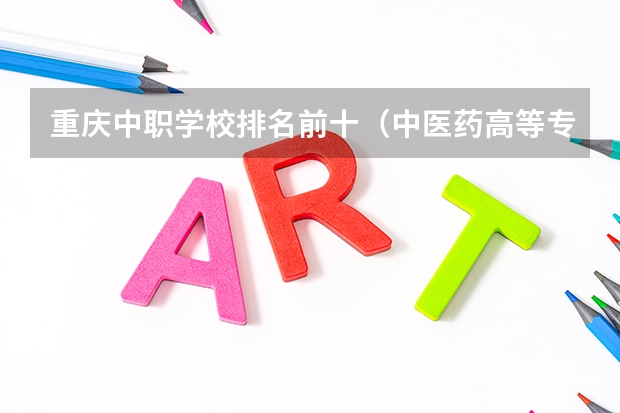 重庆中职学校排名前十（中医药高等专科学校排名）