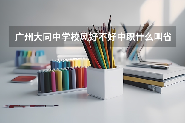 广州大同中学校风好不好中职什么叫省级重点特色专业和三二分段