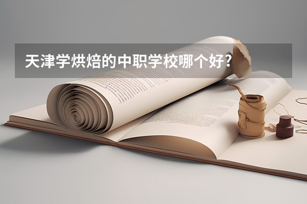 天津学烘焙的中职学校哪个好?