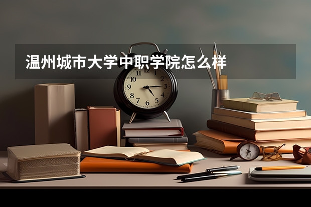 温州城市大学中职学院怎么样