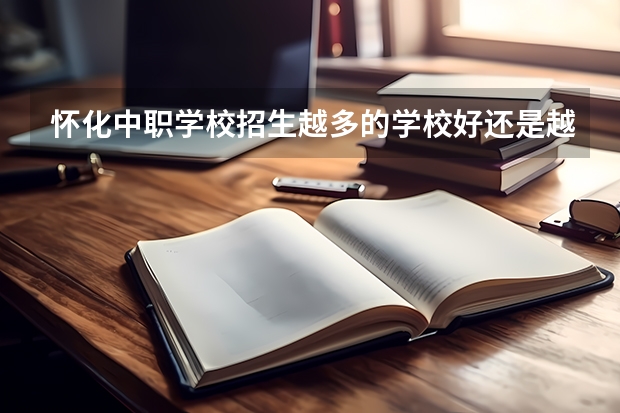 怀化中职学校招生越多的学校好还是越少的学校好 怀化职业学校中专中职部地址在哪电话官网网址