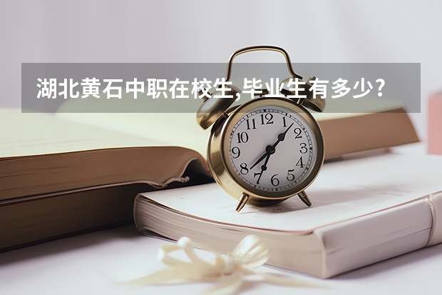 湖北黄石中职在校生,毕业生有多少?