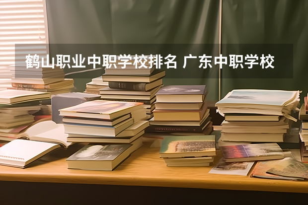 鹤山职业中职学校排名 广东中职学校排行