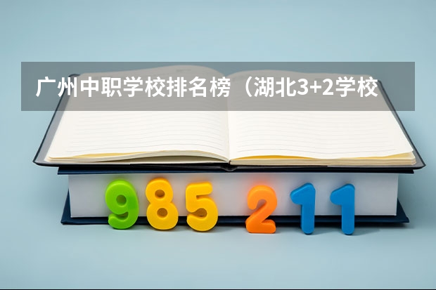广州中职学校排名榜（湖北3+2学校排名）