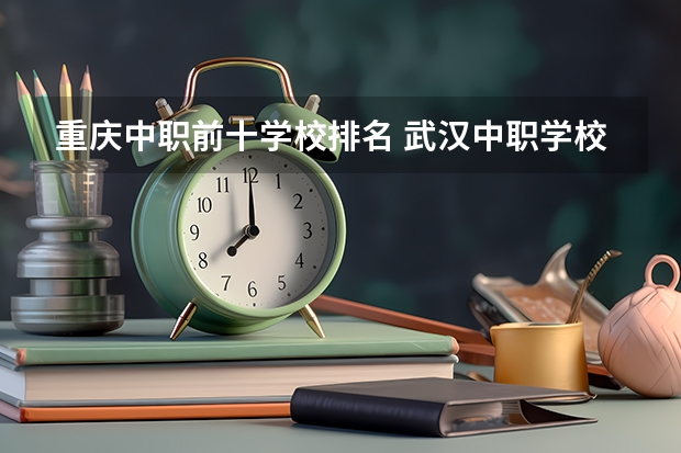 重庆中职前十学校排名 武汉中职学校排名
