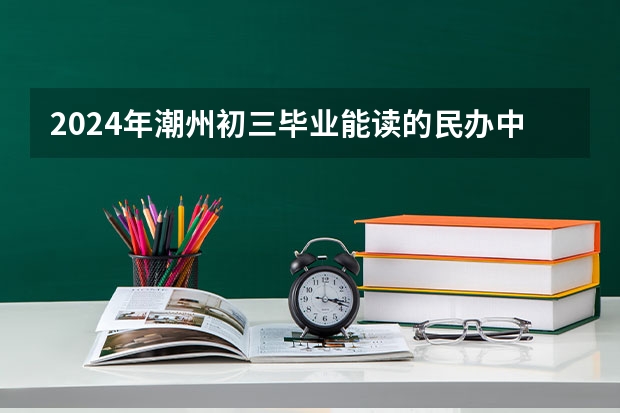 2024年潮州初三毕业能读的民办中职中专学校 深圳民办中职学校排名