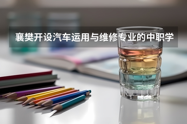 襄樊开设汽车运用与维修专业的中职学校名单有哪些