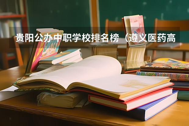 贵阳公办中职学校排名榜（遵义医药高等专科学校分类招生条件）