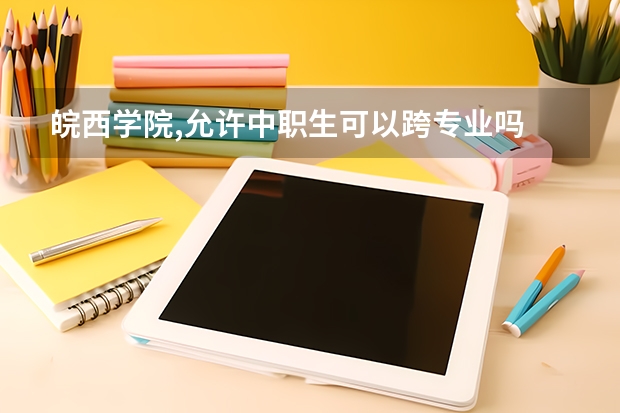 皖西学院,允许中职生可以跨专业吗