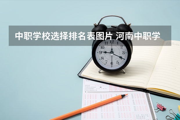 中职学校选择排名表图片 河南中职学校排名前十