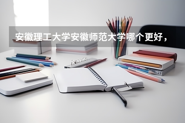 安徽理工大学安徽师范大学哪个更好,请从地域、学校实力等方面回答。