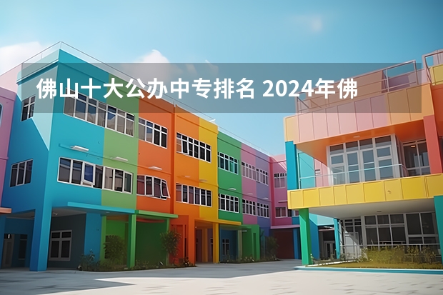 佛山十大公办中专排名 2024年佛山初三毕业能读的民办中职中专学校