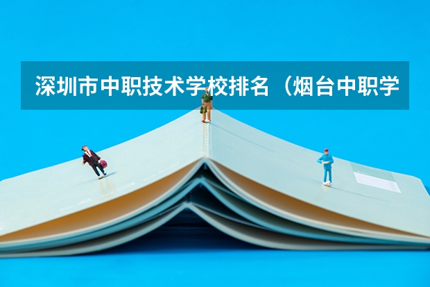 深圳市中职技术学校排名（烟台中职学校排名）