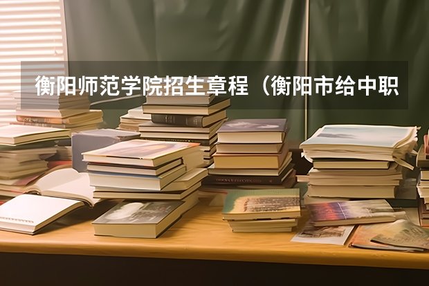 衡阳师范学院招生章程（衡阳市给中职学生报名高考的地方在哪）
