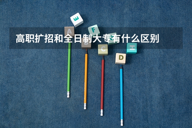 高职扩招和全日制大专有什么区别