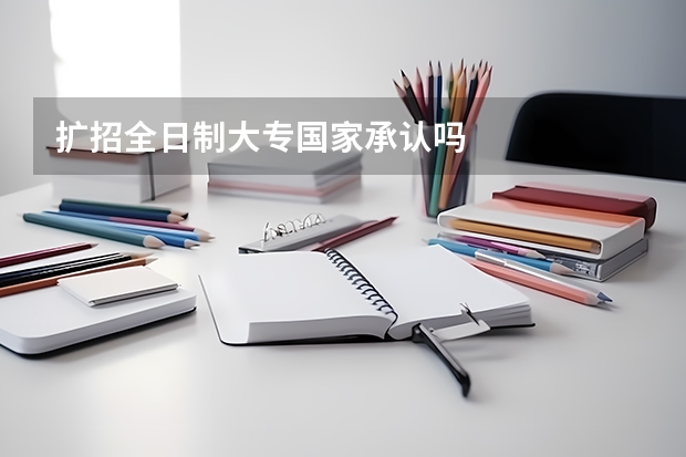 扩招全日制大专国家承认吗