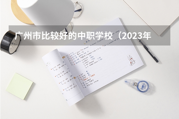 广州市比较好的中职学校（2023年广东广州市中等职业学校(中职)所有名单(38所)）