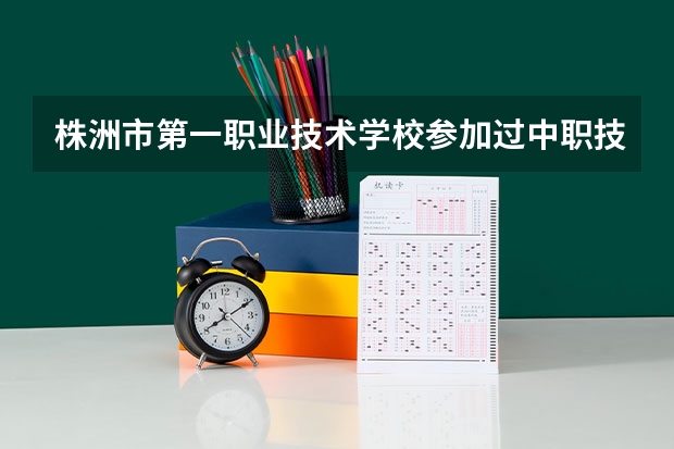 株洲市第一职业技术学校参加过中职技能比赛吗